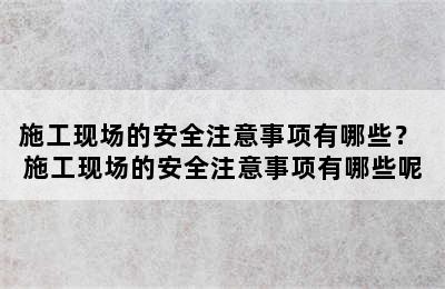 施工现场的安全注意事项有哪些？ 施工现场的安全注意事项有哪些呢